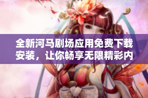 全新河马剧场应用免费下载安装，让你畅享无限精彩内容