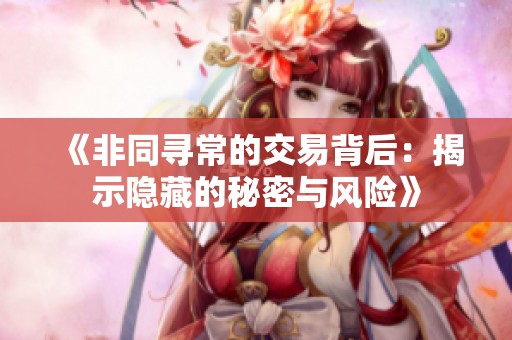 《非同寻常的交易背后：揭示隐藏的秘密与风险》