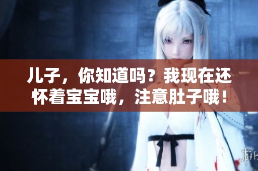 儿子，你知道吗？我现在还怀着宝宝哦，注意肚子哦！