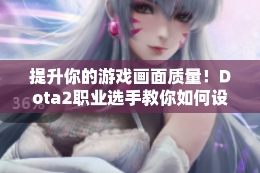 提升你的游戏画面质量！Dota2职业选手教你如何设置最佳画质体验