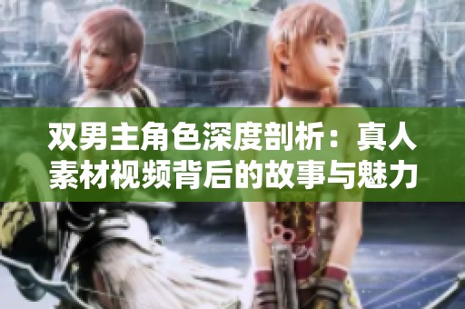 双男主角色深度剖析：真人素材视频背后的故事与魅力