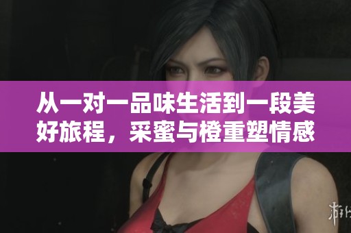 从一对一品味生活到一段美好旅程，采蜜与橙重塑情感之旅