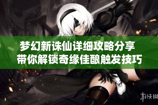 梦幻新诛仙详细攻略分享 带你解锁奇缘佳酿触发技巧与秘诀