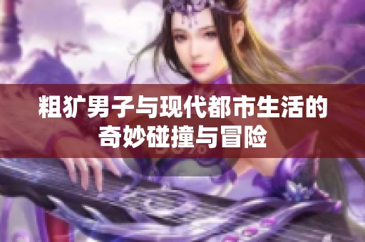 粗犷男子与现代都市生活的奇妙碰撞与冒险