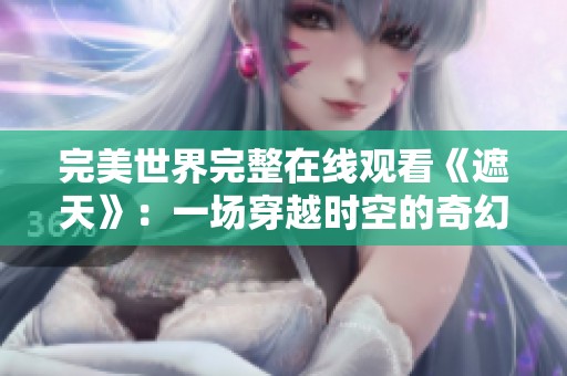 完美世界完整在线观看《遮天》：一场穿越时空的奇幻冒险之旅