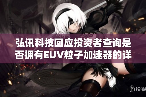 弘讯科技回应投资者查询是否拥有EUV粒子加速器的详细情况