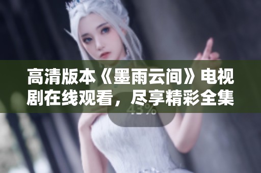 高清版本《墨雨云间》电视剧在线观看，尽享精彩全集内容