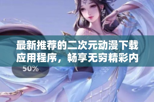 最新推荐的二次元动漫下载应用程序，畅享无穷精彩内容