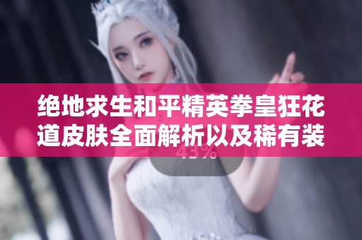 绝地求生和平精英拳皇狂花道皮肤全面解析以及稀有装备掉落攻略