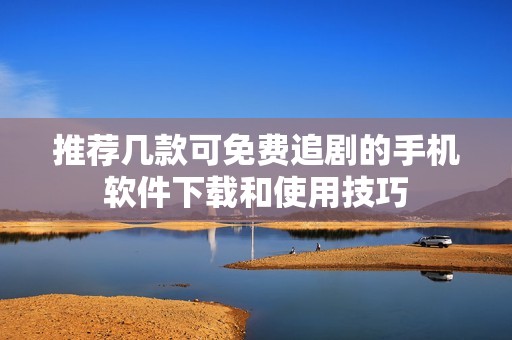 推荐几款可免费追剧的手机软件下载和使用技巧