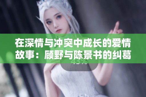 在深情与冲突中成长的爱情故事：顾野与陈景书的纠葛与选择