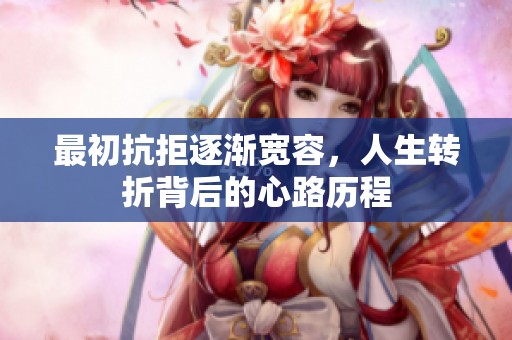 最初抗拒逐渐宽容，人生转折背后的心路历程