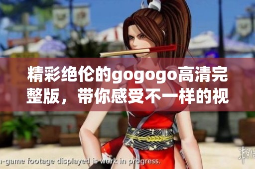 精彩绝伦的gogogo高清完整版，带你感受不一样的视听盛宴