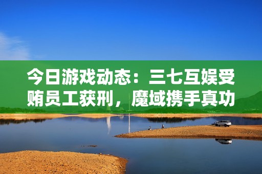 今日游戏动态：三七互娱受贿员工获刑，魔域携手真功夫推出全新福利活动