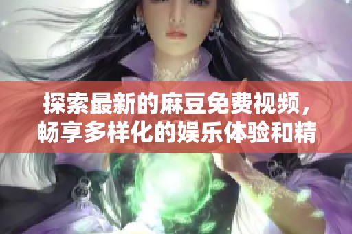 探索最新的麻豆免费视频，畅享多样化的娱乐体验和精彩内容
