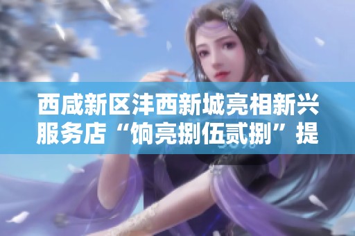 西咸新区沣西新城亮相新兴服务店“饷亮捌伍贰捌”提升社区服务水平