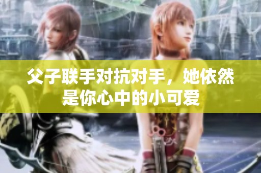父子联手对抗对手，她依然是你心中的小可爱