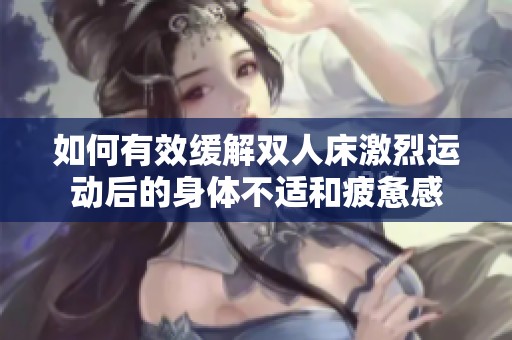 如何有效缓解双人床激烈运动后的身体不适和疲惫感