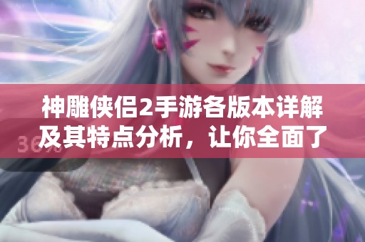 神雕侠侣2手游各版本详解及其特点分析，让你全面了解游戏的魅力