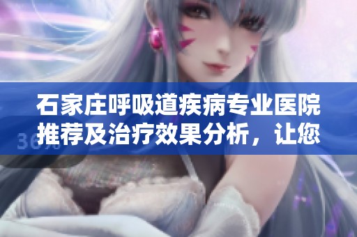 石家庄呼吸道疾病专业医院推荐及治疗效果分析，让您选择更放心的医疗机构