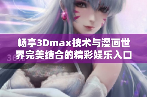 畅享3Dmax技术与漫画世界完美结合的精彩娱乐入口