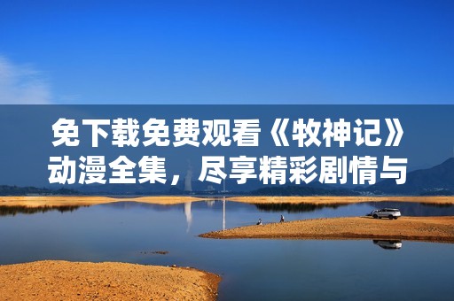 免下载免费观看《牧神记》动漫全集，尽享精彩剧情与角色魅力