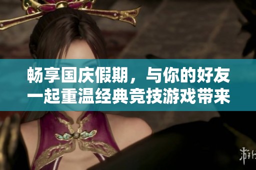 畅享国庆假期，与你的好友一起重温经典竞技游戏带来的无尽乐趣探寻聚会新选择