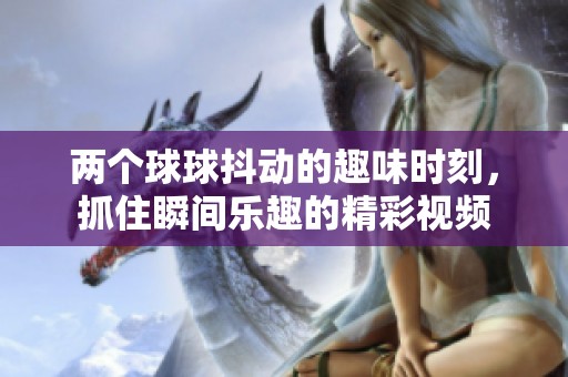 两个球球抖动的趣味时刻，抓住瞬间乐趣的精彩视频