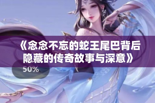 《念念不忘的蛇王尾巴背后隐藏的传奇故事与深意》