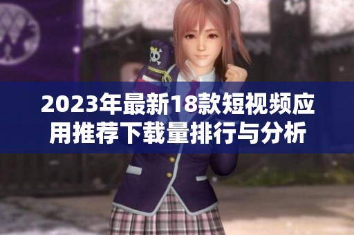 2023年最新18款短视频应用推荐下载量排行与分析