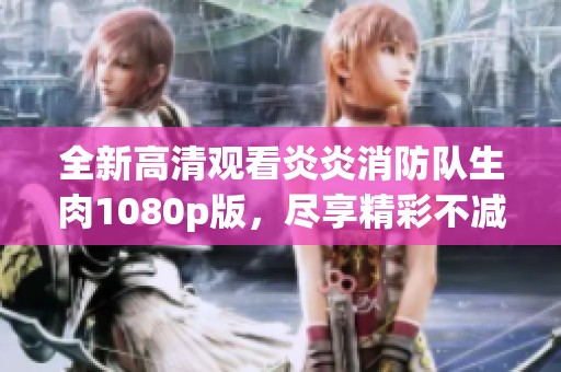 全新高清观看炎炎消防队生肉1080p版，尽享精彩不减内容