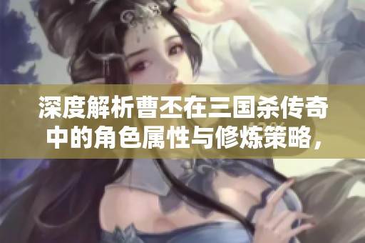 深度解析曹丕在三国杀传奇中的角色属性与修炼策略，助你提升游戏效能的最佳方法
