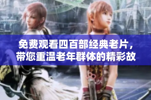 免费观看四百部经典老片，带您重温老年群体的精彩故事