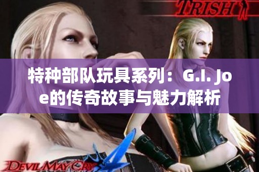 特种部队玩具系列：G.I. Joe的传奇故事与魅力解析