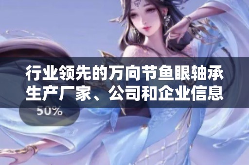 行业领先的万向节鱼眼轴承生产厂家、公司和企业信息一网打尽