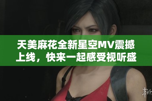 天美麻花全新星空MV震撼上线，快来一起感受视听盛宴！