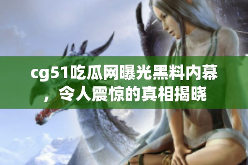 cg51吃瓜网曝光黑料内幕，令人震惊的真相揭晓