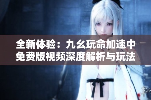 全新体验：九幺玩命加速中免费版视频深度解析与玩法分享