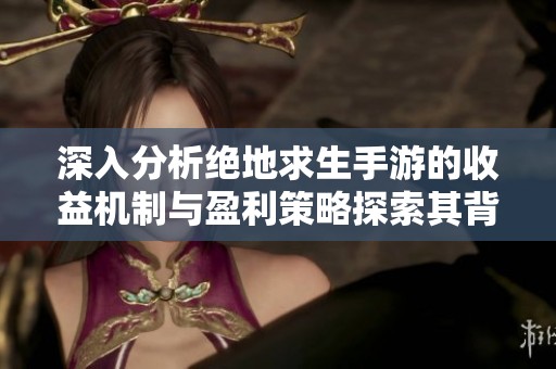 深入分析绝地求生手游的收益机制与盈利策略探索其背后的赚钱秘密与收入来源
