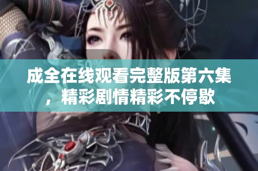 成全在线观看完整版第六集，精彩剧情精彩不停歇