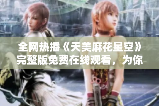 全网热播《天美麻花星空》完整版免费在线观看，为你带来精彩瞬间