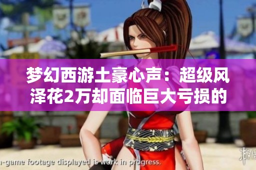 梦幻西游土豪心声：超级风泽花2万却面临巨大亏损的无奈与无助