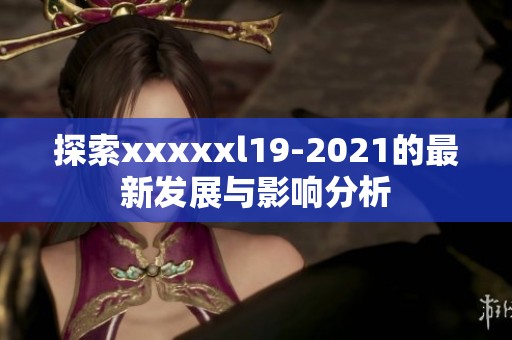 探索xxxxxl19-2021的最新发展与影响分析