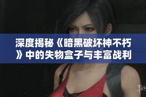 深度揭秘《暗黑破坏神不朽》中的失物盒子与丰富战利品获取攻略