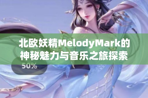 北欧妖精MelodyMark的神秘魅力与音乐之旅探索