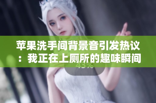 苹果洗手间背景音引发热议：我正在上厕所的趣味瞬间被网友津津乐道