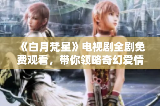 《白月梵星》电视剧全剧免费观看，带你领略奇幻爱情之旅