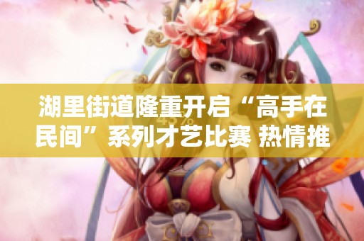 湖里街道隆重开启“高手在民间”系列才艺比赛 热情推广社区文化与艺术交流