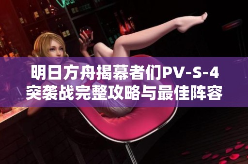 明日方舟揭幕者们PV-S-4突袭战完整攻略与最佳阵容解析