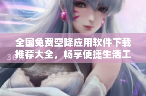 全国免费空降应用软件下载推荐大全，畅享便捷生活工具